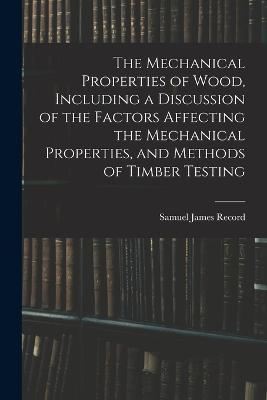 The Mechanical Properties of Wood, Including a Discussion of the Factors Affecting the Mechanical Properties, and Methods of Timber Testing - Samuel James Record - cover