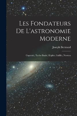 Les fondateurs de l'astronomie moderne: Copernic, Tycho Brahe, Kepler, Galilee, Newton - Joseph Bertrand - cover