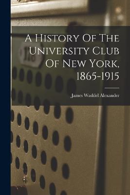 A History Of The University Club Of New York, 1865-1915 - James Waddel Alexander - cover