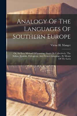 Analogy Of The Languages Of Southern Europe: Or, An Easy Method Of Learning, Singly Or Collectively, The Italian, Spanish, Portuguese, And French Languages, By Means Of The Latin - Victor H Manget - cover