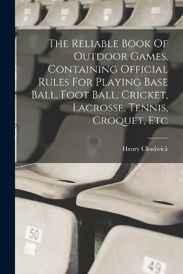 The Reliable Book Of Outdoor Games. Containing Official Rules For Playing Base Ball, Foot Ball, Cricket, Lacrosse, Tennis, Croquet, Etc - Henry Chadwick - cover