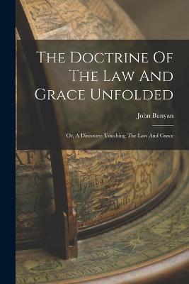 The Doctrine Of The Law And Grace Unfolded: Or, A Discourse Touching The Law And Grace - John Bunyan - cover