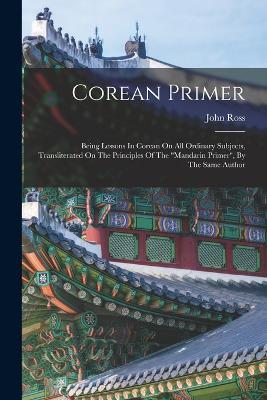 Corean Primer: Being Lessons In Corean On All Ordinary Subjects, Transliterated On The Principles Of The "mandarin Primer", By The Same Author - John Ross - cover