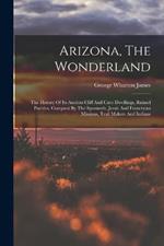 Arizona, The Wonderland: The History Of Its Ancient Cliff And Cave Dwellings, Ruined Pueblos, Conquest By The Spaniards, Jesuit And Franciscan Missions, Trail Makers And Indians