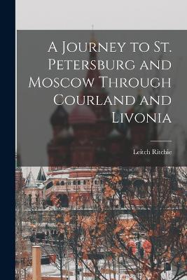 A Journey to St. Petersburg and Moscow Through Courland and Livonia - Leitch Ritchie - cover