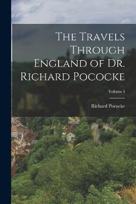 The Travels Through England of Dr. Richard Pococke; Volume I - Richard Pococke - cover