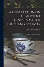 A Dissertation on the Ancient Chinese Vases of the Shang Dynasty: From 1743 to 1496, B. C