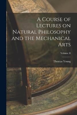 A Course of Lectures on Natural Philosophy and the Mechanical Arts; Volume II - Thomas Young - cover