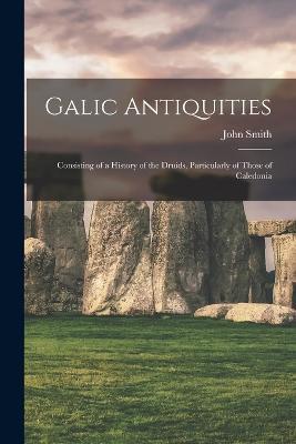 Galic Antiquities: Consisting of a History of the Druids, Particularly of Those of Caledonia - John Smith - cover