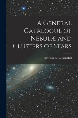 A General Catalogue of Nebulae and Clusters of Stars - John F W (John Frederick William) - cover