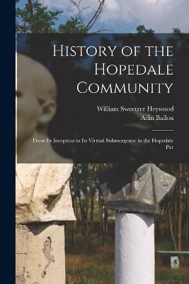 History of the Hopedale Community: From its Inception to its Virtual Submergence in the Hopedale Par - Adin Ballou,William Sweetzer Heywood - cover