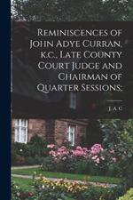 Reminiscences of John Adye Curran, k.c., Late County Court Judge and Chairman of Quarter Sessions;