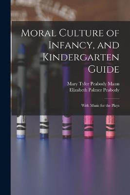 Moral Culture of Infancy, and Kindergarten Guide: With Music for the Plays - Elizabeth Palmer Peabody,Mary Tyler Peabody Mann - cover