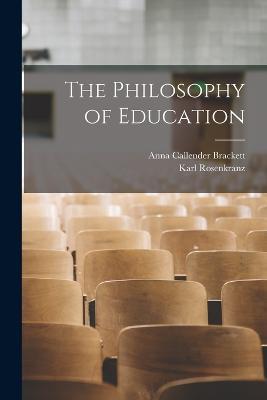 The Philosophy of Education - Anna Callender Brackett,Karl Rosenkranz - cover