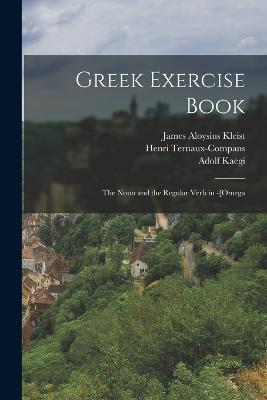 Greek Exercise Book: The Noun and the Regular Verb in -[Omega - Henri Ternaux-Compans,Adolf Kaegi,James Aloysius Kleist - cover