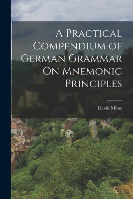 A Practical Compendium of German Grammar On Mnemonic Principles - David Milne - cover