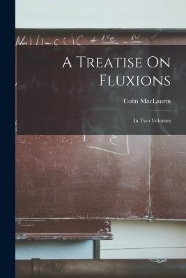 A Treatise On Fluxions: In Two Volumes - Colin Maclaurin - cover