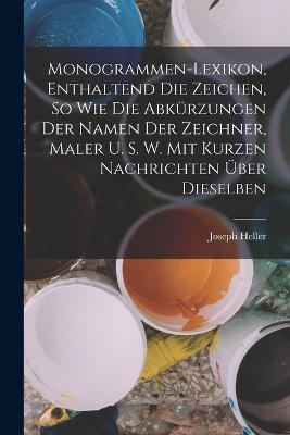 Monogrammen-Lexikon, Enthaltend Die Zeichen, So Wie Die Abkürzungen Der Namen Der Zeichner, Maler U. S. W. Mit Kurzen Nachrichten Über Dieselben - Joseph Heller - cover