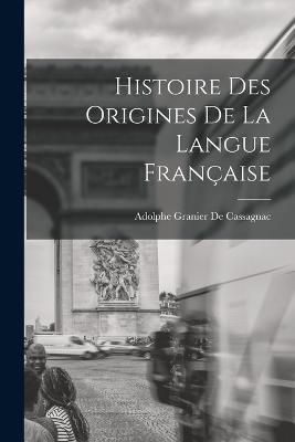 Histoire Des Origines De La Langue Francaise - Adolphe Granier De Cassagnac - cover