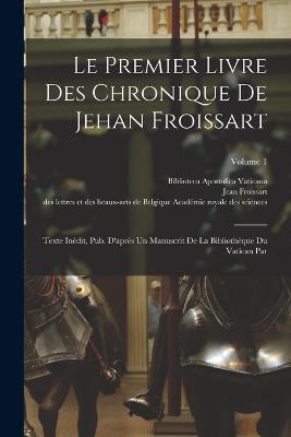 Le Premier Livre Des Chronique De Jehan Froissart: Texte Inedit, Pub. D'apres Un Manuscrit De La Bibliotheque Du Vatican Par; Volume 1 - Jean Froissart - cover