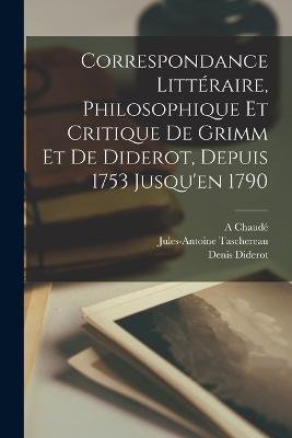 Correspondance Litteraire, Philosophique Et Critique De Grimm Et De Diderot, Depuis 1753 Jusqu'en 1790 - Friedrich Melchior Grimm,Denis Diderot,Jacques-Henri Meister - cover