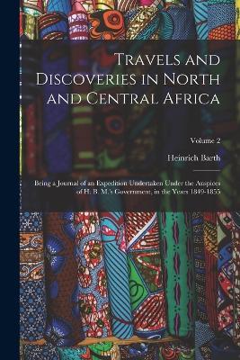 Travels and Discoveries in North and Central Africa: Being a Journal of an Expedition Undertaken Under the Auspices of H. B. M.'s Government, in the Years 1849-1855; Volume 2 - Heinrich Barth - cover