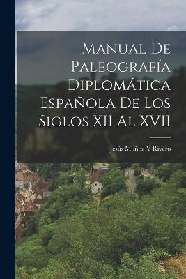 Manual De Paleografia Diplomatica Espanola De Los Siglos XII Al XVII - Jesus Munoz Y Rivero - cover