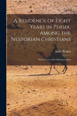 A Residence of Eight Years in Persia, Among the Nestorian Christians: With Notices of the Muhammedans - Justin Perkins - cover