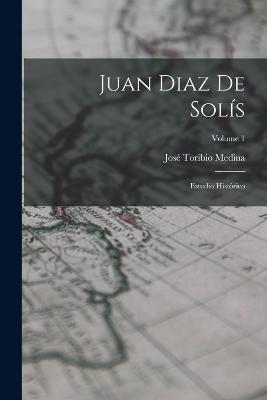 Juan Diaz De Solis: Estudio Historico; Volume 1 - Jose Toribio Medina - cover