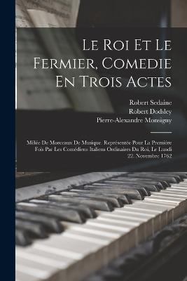 Le Roi Et Le Fermier, Comedie En Trois Actes: Melee De Morceaux De Musique. Representee Pour La Premiere Fois Par Les Comediens Italiens Ordinaires Du Roi, Le Lundi 22. Novembre 1762 - Robert Dodsley,Pierre-Alexandre Monsigny,Robert Sedaine - cover