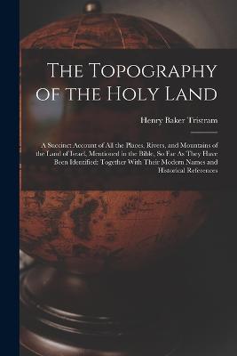 The Topography of the Holy Land: A Succinct Account of All the Places, Rivers, and Mountains of the Land of Israel, Mentioned in the Bible, So Far As They Have Been Identified: Together With Their Modern Names and Historical References - Henry Baker Tristram - cover