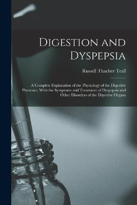Digestion and Dyspepsia: A Complete Explanation of the Physiology of the Digestive Processes, With the Symptoms and Treatment of Dyspepsia and Other Disorders of the Digestive Organs - Russell Thacher Trall - cover