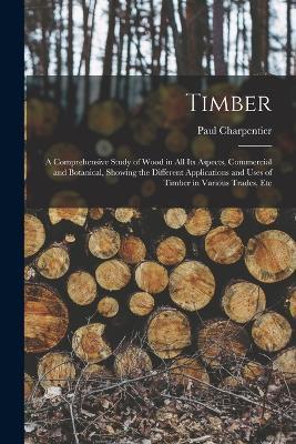 Timber: A Comprehensive Study of Wood in All Its Aspects, Commercial and Botanical, Showing the Different Applications and Uses of Timber in Various Trades, Etc - Paul Charpentier - cover