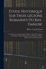 Etude Historique Sur Trois Legions Romaines Du Bas-Danube: (Ve Macedonica, Xie Claudia, Ie Italica): Suivie D'un Apercu General Sur L'armee Romaine De La Province De Mesie Inferieure Sous Le Haut-Empire