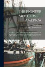 The Pioneer Mothers of America: A Record of the More Notable Women of the Early Days of the Country, and Particularly of the Colonial and Revolutionary Periods, by Harry Clinton Green and Mary Wolcott Green