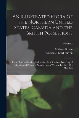 An Illustrated Flora of the Northern United States, Canada and the British Possessions: From Newfoundland to the Parallel of the Southern Boundary of Virginia, and From the Atlantic Ocean Westward to the 102D Meridian; Volume 2 - Addison Brown,Nathaniel Lord Britton - cover