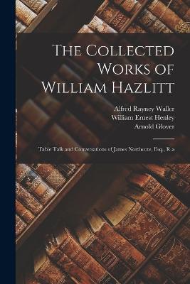 The Collected Works of William Hazlitt: Table Talk and Conversations of James Northcote, Esq., R.a - William Ernest Henley,Alfred Rayney Waller,Arnold Glover - cover