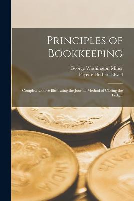 Principles of Bookkeeping: Complete Course Illustrating the Journal Method of Closing the Ledger - George Washington Miner,Fayette Herbert Elwell - cover