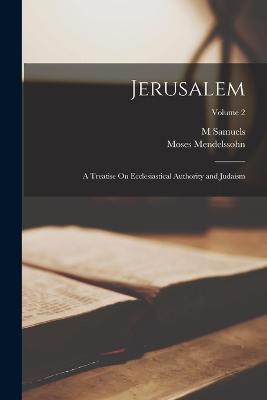 Jerusalem; a Treatise On Ecclesiastical Authority and Judaism; Volume 2 - Moses Mendelssohn,M Samuels - cover