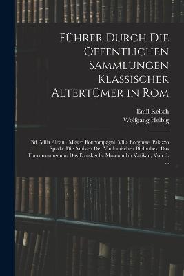 Fuhrer Durch Die OEffentlichen Sammlungen Klassischer Altertumer in Rom: Bd. Villa Albani. Museo Boncompagni. Villa Borghese. Palazzo Spada. Die Antiken Der Vatikanischen Bibliothek. Das Thermenmuseum. Das Etruskische Museum Im Vatikan, Von E. ... - Emil Reisch,Wolfgang Helbig - cover