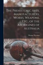 The Prehistoric Arts, Manufacturers, Works, Weapons, Etc., of the Aborigines of Australia