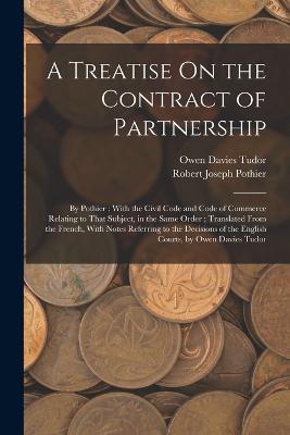 A Treatise On the Contract of Partnership: By Pothier; With the Civil Code and Code of Commerce Relating to That Subject, in the Same Order; Translated From the French, With Notes Referring to the Decisions of the English Courts, by Owen Davies Tudor - Robert Joseph Pothier,Owen Davies Tudor - cover