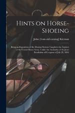 Hints on Horse-shoeing: Being an Exposition of the Dunbar System Taught to the Farriers of the United States Army, Under the Authority of the Joint Resolution of Congress of July 28, 1866