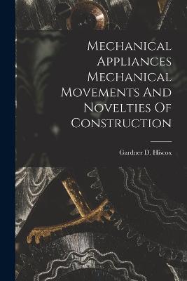 Mechanical Appliances Mechanical Movements And Novelties Of Construction - Gardner D Hiscox - cover