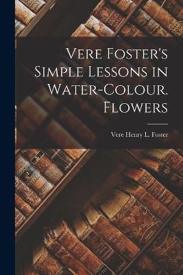 Vere Foster's Simple Lessons in Water-Colour. Flowers - Vere Henry L Foster - cover
