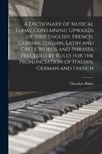 A Dictionary of Musical Terms, Containing Upwards of 9000 English, French, German, Italian, Latin and Greek Words and Phrases, Preceded by Rules for the Pronunciation of Italian, German and French