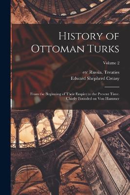 History of Ottoman Turks; From the Beginning of Their Empire to the Present Time. Chiefly Founded on Von Hammer; Volume 2 - Edward Shepherd Creasy,Etc Russia Treaties - cover