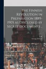 The Finnish Revolution in Preparation 1889-1905 as Disclosed by Secret Documents ..