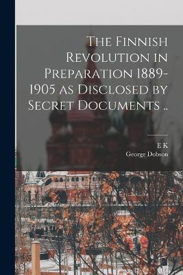 The Finnish Revolution in Preparation 1889-1905 as Disclosed by Secret Documents .. - George Dobson,E K 1910-1981 Fedorov - cover