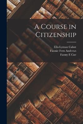 A Course in Citizenship - Ella Lyman Cabot,Mabel Hill,Fannie Fern Andrews - cover